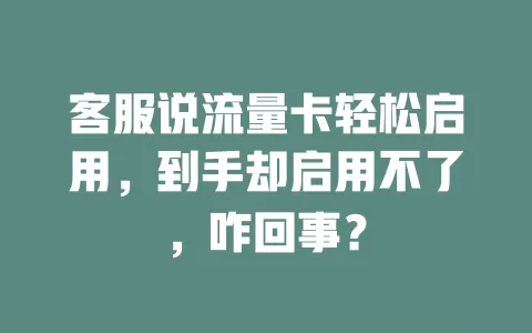 客服说流量卡轻松启用，到手却启用不了，咋回事？