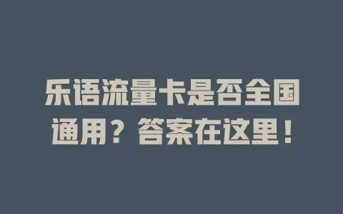 乐语流量卡是否全国通用？答案在这里！