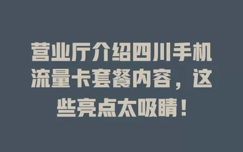 营业厅介绍四川手机流量卡套餐内容，这些亮点太吸睛！