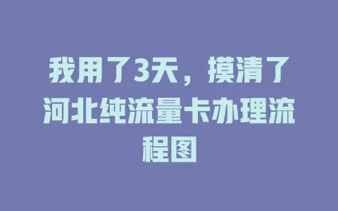 我用了3天，摸清了河北纯流量卡办理流程图