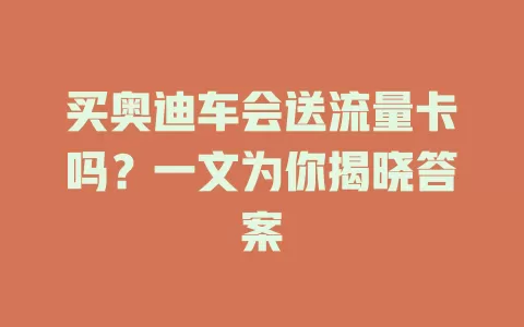 买奥迪车会送流量卡吗？一文为你揭晓答案