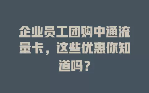 企业员工团购中通流量卡，这些优惠你知道吗？