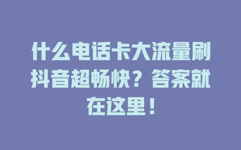 什么电话卡大流量刷抖音超畅快？答案就在这里！