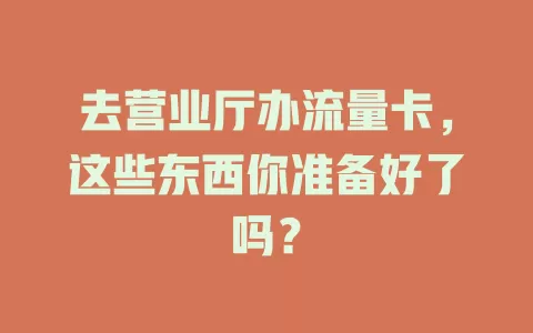 去营业厅办流量卡，这些东西你准备好了吗？