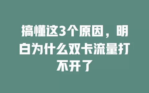 搞懂这3个原因，明白为什么双卡流量打不开了