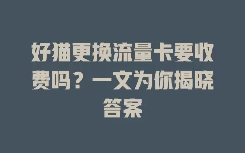 好猫更换流量卡要收费吗？一文为你揭晓答案