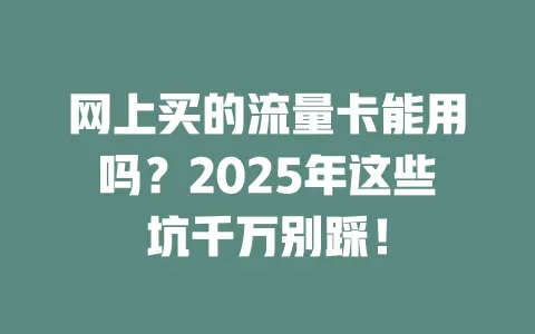 网上买的流量卡能用吗？2025年这些坑千万别踩！