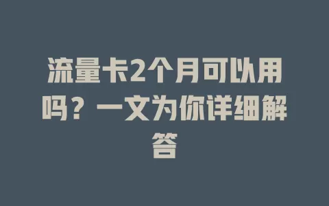流量卡2个月可以用吗？一文为你详细解答