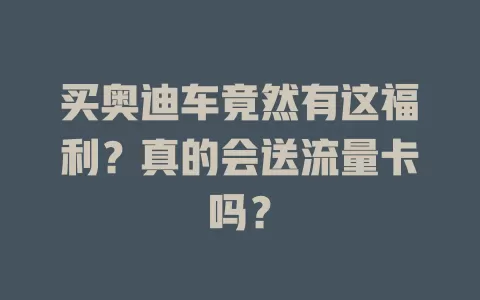 买奥迪车竟然有这福利？真的会送流量卡吗？