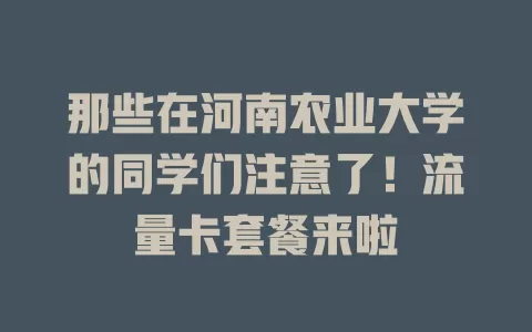 那些在河南农业大学的同学们注意了！流量卡套餐来啦