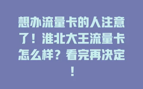 想办流量卡的人注意了！淮北大王流量卡怎么样？看完再决定！