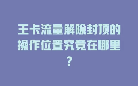 王卡流量解除封顶的操作位置究竟在哪里？