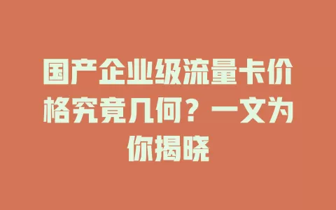 国产企业级流量卡价格究竟几何？一文为你揭晓