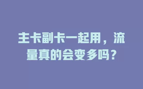 主卡副卡一起用，流量真的会变多吗？
