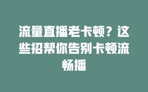 流量直播老卡顿？这些招帮你告别卡顿流畅播