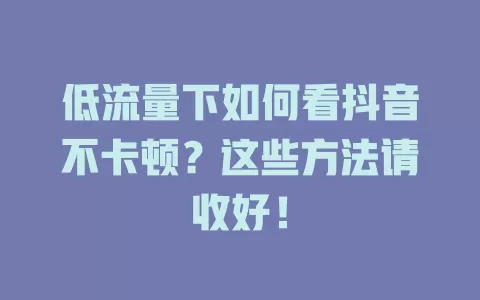 低流量下如何看抖音不卡顿？这些方法请收好！