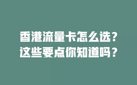 香港流量卡怎么选？这些要点你知道吗？