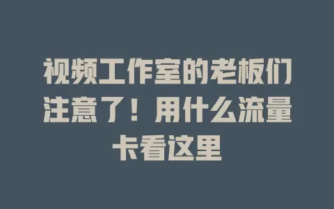 视频工作室的老板们注意了！用什么流量卡看这里
