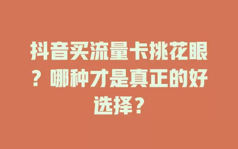 抖音买流量卡挑花眼？哪种才是真正的好选择？