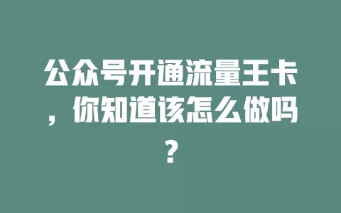 公众号开通流量王卡，你知道该怎么做吗？