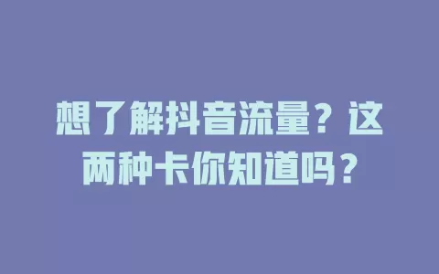 想了解抖音流量？这两种卡你知道吗？