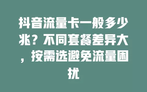抖音流量卡一般多少兆？不同套餐差异大，按需选避免流量困扰