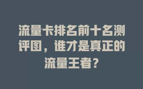 流量卡排名前十名测评图，谁才是真正的流量王者？