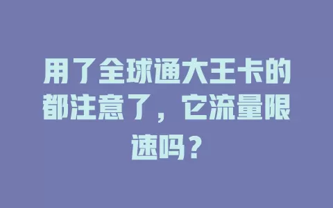 用了全球通大王卡的都注意了，它流量限速吗？