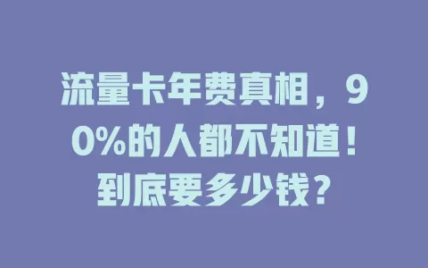 流量卡年费真相，90%的人都不知道！到底要多少钱？