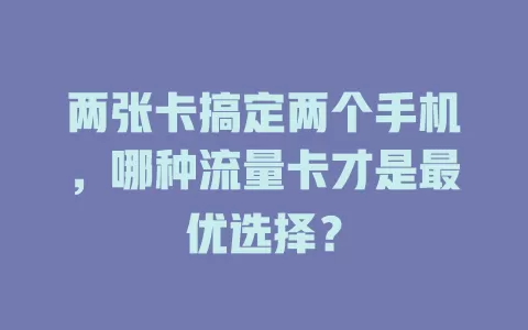 两张卡搞定两个手机，哪种流量卡才是最优选择？
