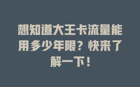 想知道大王卡流量能用多少年限？快来了解一下！