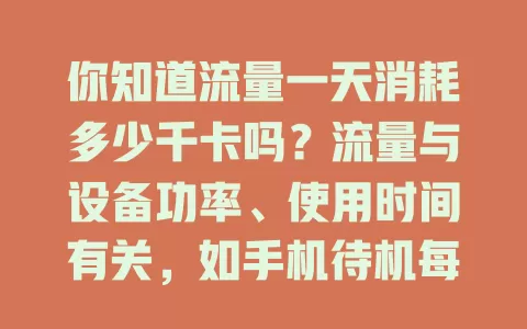 你知道流量一天消耗多少千卡吗？流量与设备功率、使用时间有关，如手机待机每小时约耗0.01千卡，假设每天用5小时流量，估算约耗0.33千卡，实际因多种因素有别，用流量要合理规划避免浪费