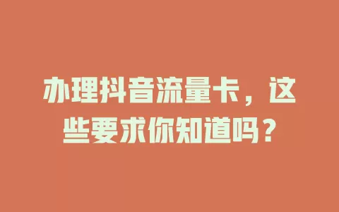 办理抖音流量卡，这些要求你知道吗？