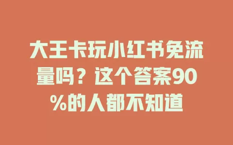 大王卡玩小红书免流量吗？这个答案90%的人都不知道