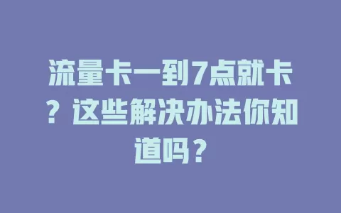流量卡一到7点就卡？这些解决办法你知道吗？