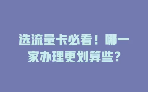 选流量卡必看！哪一家办理更划算些？