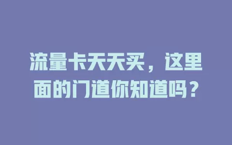 流量卡天天买，这里面的门道你知道吗？