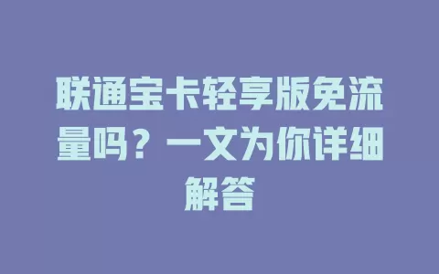 联通宝卡轻享版免流量吗？一文为你详细解答