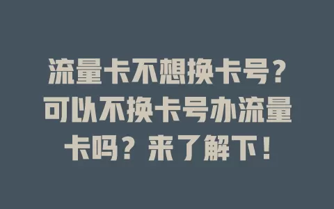 流量卡不想换卡号？可以不换卡号办流量卡吗？来了解下！