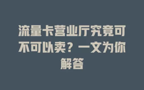 流量卡营业厅究竟可不可以卖？一文为你解答