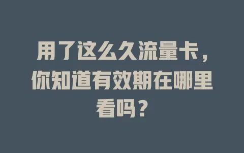 用了这么久流量卡，你知道有效期在哪里看吗？