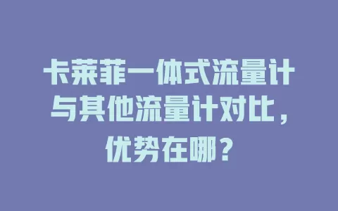 卡莱菲一体式流量计与其他流量计对比，优势在哪？
