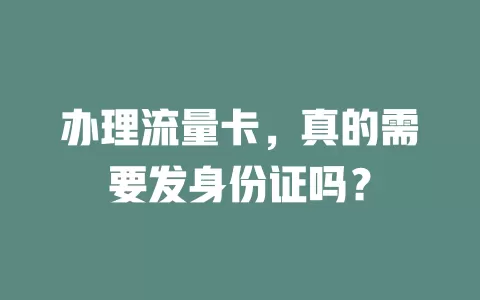 办理流量卡，真的需要发身份证吗？