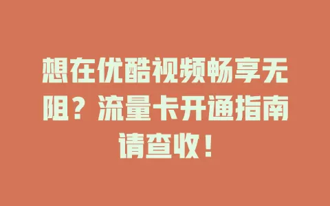 想在优酷视频畅享无阻？流量卡开通指南请查收！