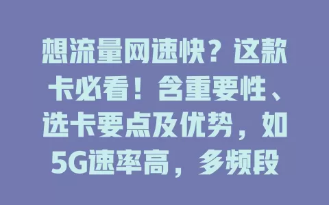 想流量网速快？这款卡必看！含重要性、选卡要点及优势，如5G速率高，多频段保障连接，充足流量免限速，让网络生活更精彩