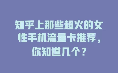 知乎上那些超火的女性手机流量卡推荐，你知道几个？