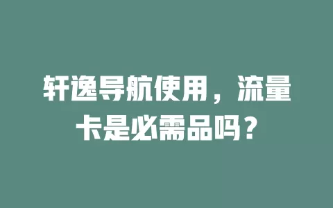 轩逸导航使用，流量卡是必需品吗？