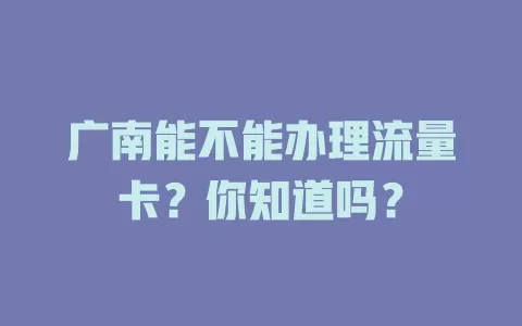 广南能不能办理流量卡？你知道吗？
