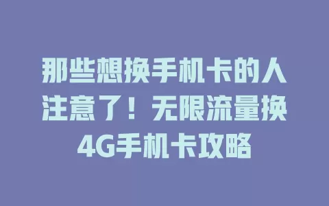 那些想换手机卡的人注意了！无限流量换4G手机卡攻略