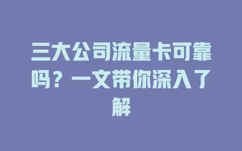 三大公司流量卡可靠吗？一文带你深入了解